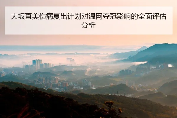 大坂直美伤病复出计划对温网夺冠影响的全面评估分析