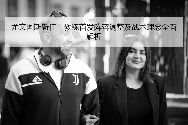 尤文图斯新任主教练首发阵容调整及战术理念全面解析