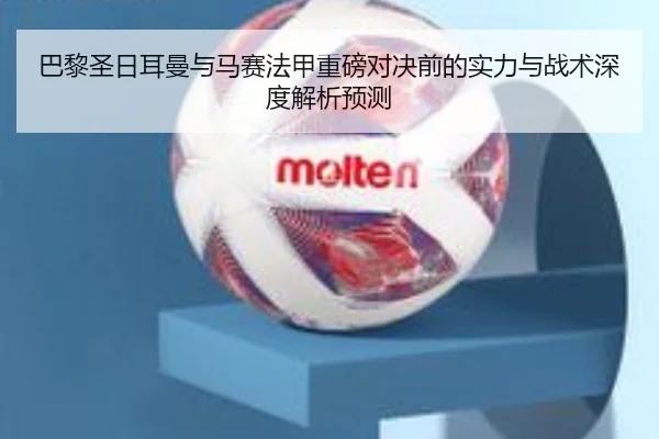 巴黎圣日耳曼与马赛法甲重磅对决前的实力与战术深度解析预测