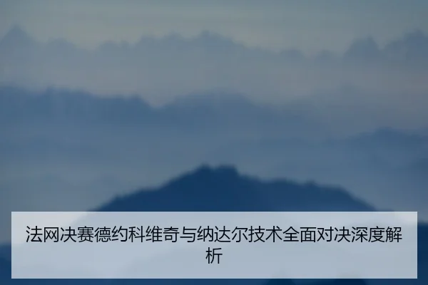 法网决赛德约科维奇与纳达尔技术全面对决深度解析